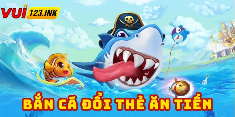 Giới thiệu trò chơi bắn cá đổi thẻ ăn tiền