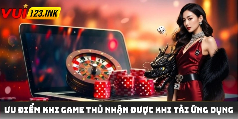 Ưu điểm khi game thủ nhận được khi tải ứng dụng